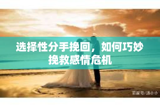 选择性分手挽回，如何巧妙挽救感情危机