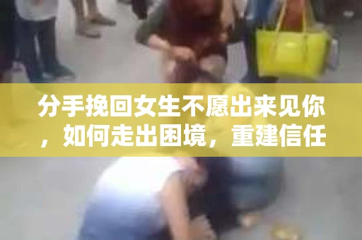 分手挽回女生不愿出来见你，如何走出困境，重建信任