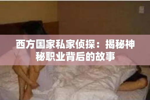 西方国家私家侦探：揭秘神秘职业背后的故事