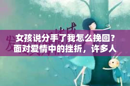 女孩说分手了我怎么挽回？面对爱情中的挫折，许多人都感到迷茫和无助。但请相信，只要采取正确的方法，挽回爱情并非遥不可及。本文将为你提供一些建议，帮助你走出困境，挽回心爱的女孩