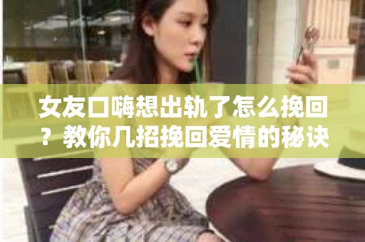 女友口嗨想出轨了怎么挽回？教你几招挽回爱情的秘诀
