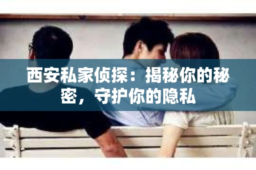 西安私家侦探：揭秘你的秘密，守护你的隐私