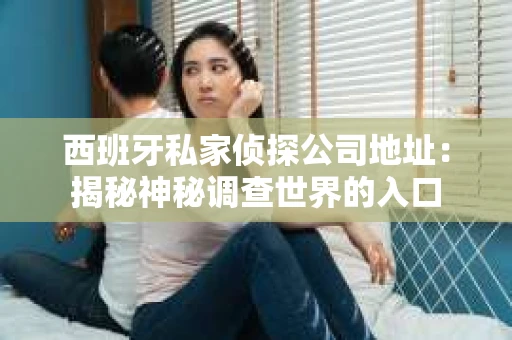 西班牙私家侦探公司地址：揭秘神秘调查世界的入口
