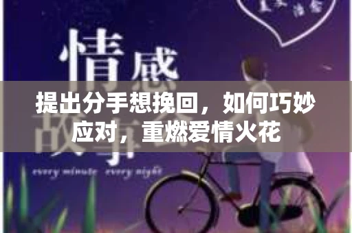 提出分手想挽回，如何巧妙应对，重燃爱情火花