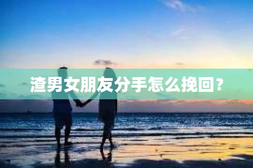 渣男女朋友分手怎么挽回？