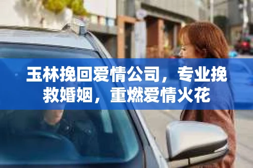 玉林挽回爱情公司，专业挽救婚姻，重燃爱情火花