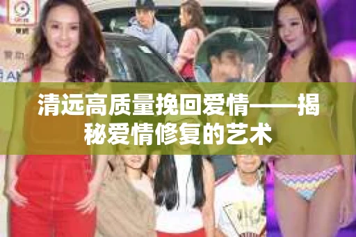 清远高质量挽回爱情——揭秘爱情修复的艺术