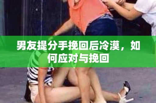 男友提分手挽回后冷漠，如何应对与挽回