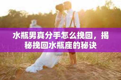 水瓶男真分手怎么挽回，揭秘挽回水瓶座的秘诀