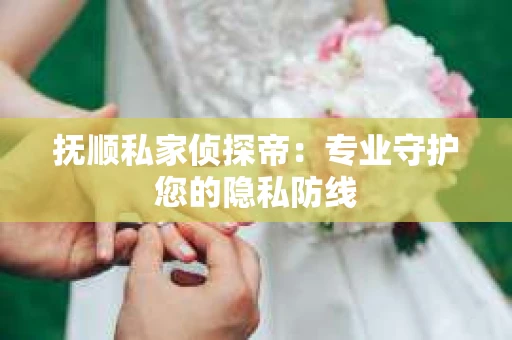 抚顺私家侦探帝：专业守护您的隐私防线