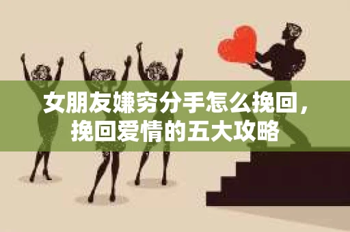 女朋友嫌穷分手怎么挽回，挽回爱情的五大攻略