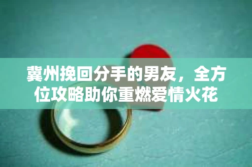 冀州挽回分手的男友，全方位攻略助你重燃爱情火花