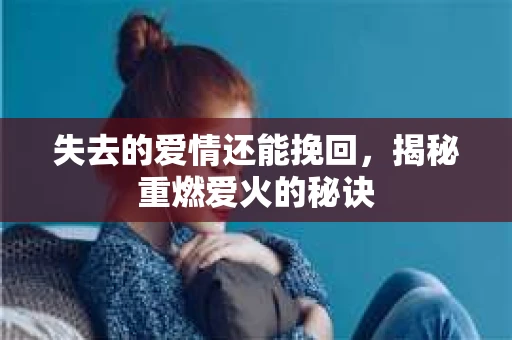 失去的爱情还能挽回，揭秘重燃爱火的秘诀