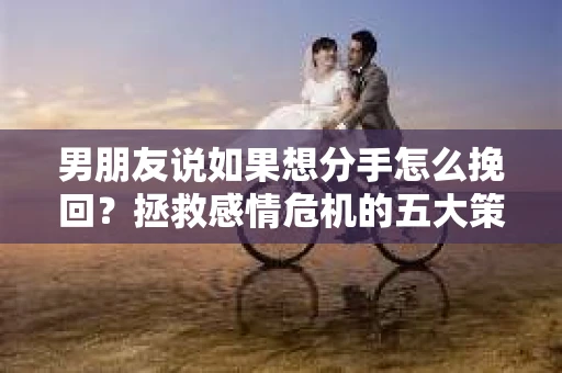 男朋友说如果想分手怎么挽回？拯救感情危机的五大策略