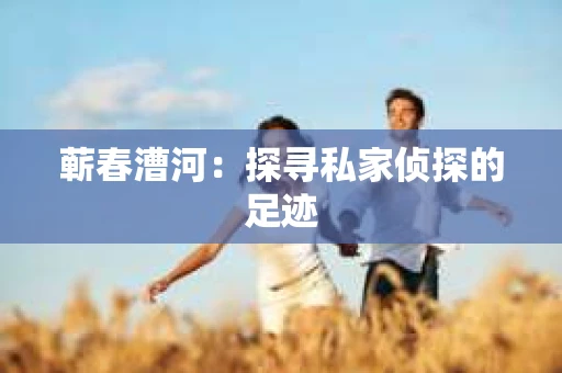 蕲春漕河：探寻私家侦探的足迹