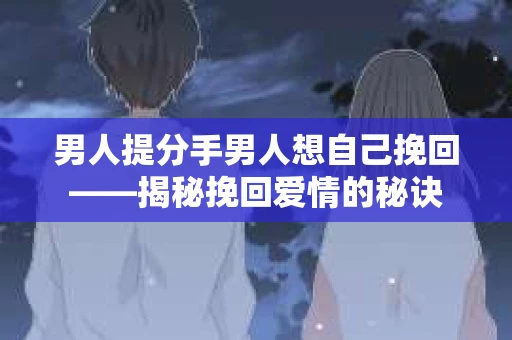 男人提分手男人想自己挽回——揭秘挽回爱情的秘诀