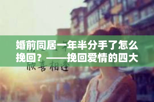 婚前同居一年半分手了怎么挽回？——挽回爱情的四大策略