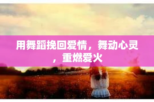 用舞蹈挽回爱情，舞动心灵，重燃爱火
