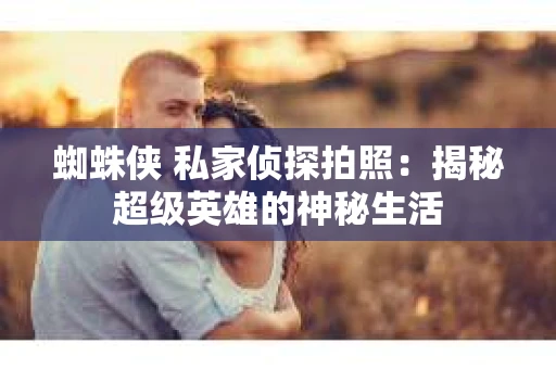 蜘蛛侠 私家侦探拍照：揭秘超级英雄的神秘生活