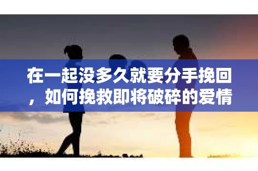 在一起没多久就要分手挽回，如何挽救即将破碎的爱情
