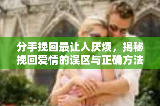 分手挽回最让人厌烦，揭秘挽回爱情的误区与正确方法