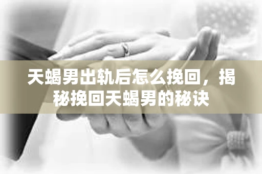 天蝎男出轨后怎么挽回,揭秘挽回天蝎男的秘诀 天蝎男出轨后怎么挽回,揭秘挽回天蝎男的秘诀