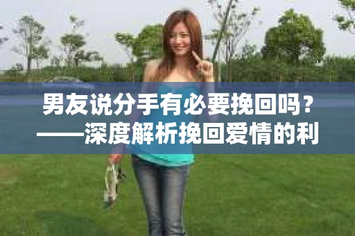 男友说分手有必要挽回吗？——深度解析挽回爱情的利与弊