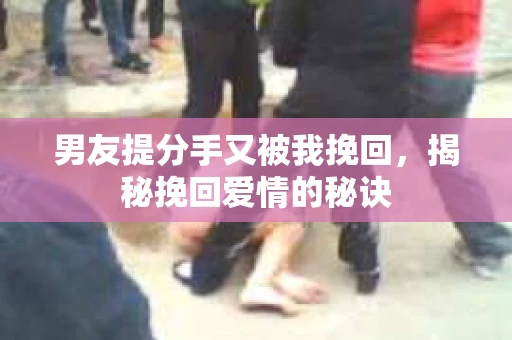 男友提分手又被我挽回，揭秘挽回爱情的秘诀