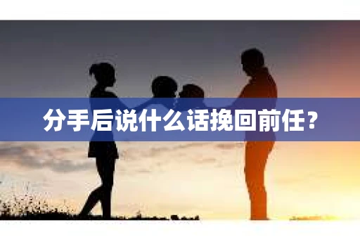 分手后说什么话挽回前任？