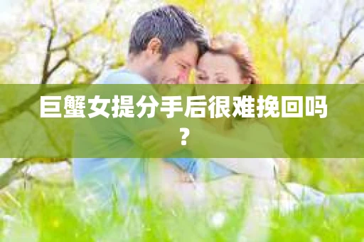 巨蟹女提分手后很难挽回吗？
