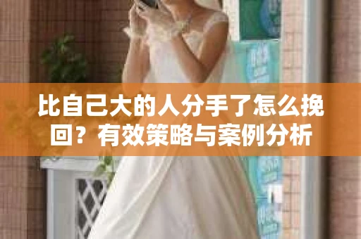 比自己大的人分手了怎么挽回？有效策略与案例分析