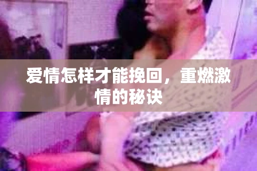 爱情怎样才能挽回，重燃激情的秘诀