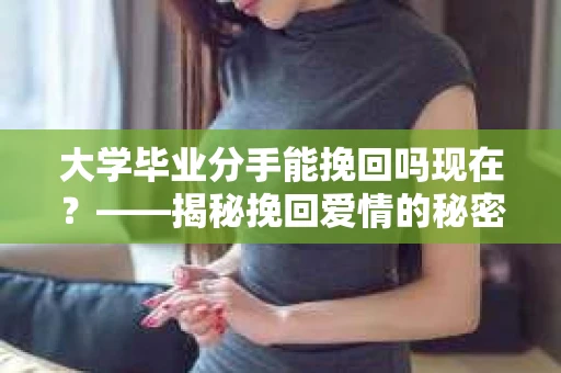 大学毕业分手能挽回吗现在？——揭秘挽回爱情的秘密武器