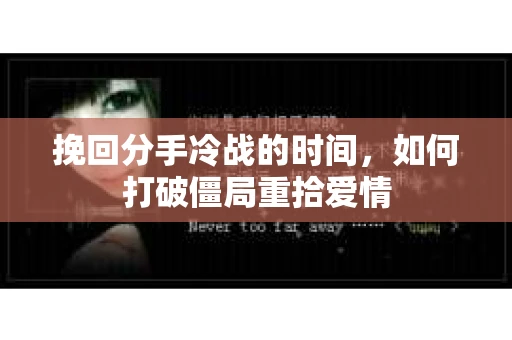 挽回分手冷战的时间，如何打破僵局重拾爱情