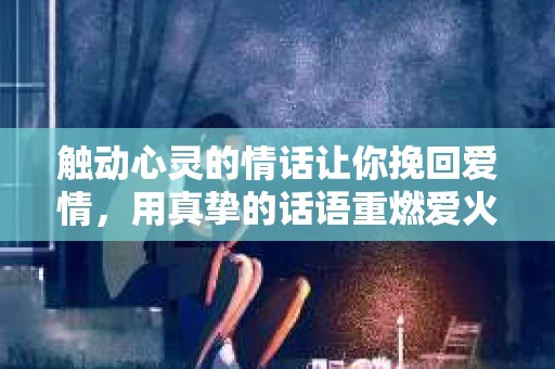 触动心灵的情话让你挽回爱情，用真挚的话语重燃爱火