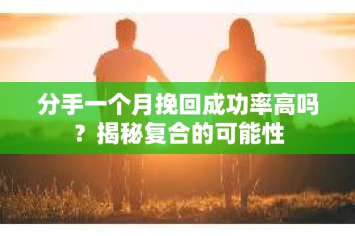 分手一个月挽回成功率高吗?揭秘复合的可能性 分手一个月挽回成功率高吗?揭秘复合的可能性