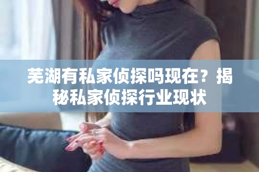 芜湖有私家侦探吗现在？揭秘私家侦探行业现状