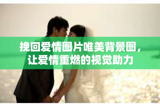 挽回爱情图片唯美背景图，让爱情重燃的视觉助力