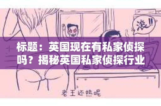 标题:英国现在有私家侦探吗?揭秘英国私家侦探行业现状 标题:英国现在有私家侦探吗?揭秘英国私家侦探行业现状