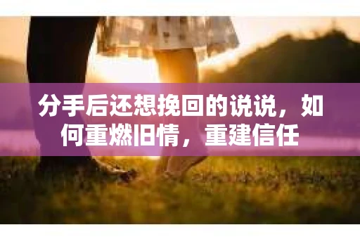 分手后还想挽回的说说,如何重燃旧情,重建信任 分手后还想挽回的说说,如何重燃旧情,重建信任