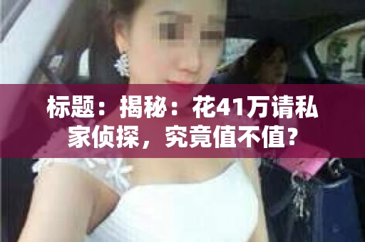 标题:揭秘:花41万请私家侦探,究竟值不值? 标题:揭秘:花41万请私家侦探,究竟值不值?