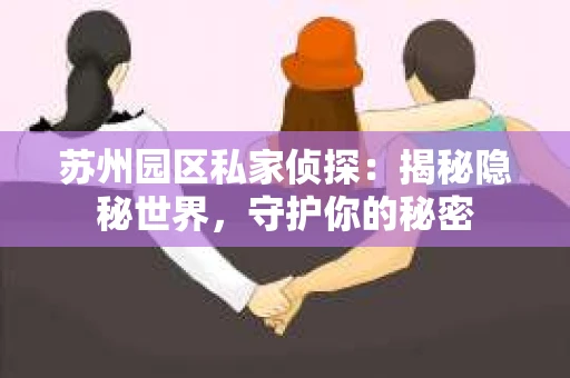 苏州园区私家侦探:揭秘隐秘世界,守护你的秘密 苏州园区私家侦探:揭秘隐秘世界,守护你的秘密