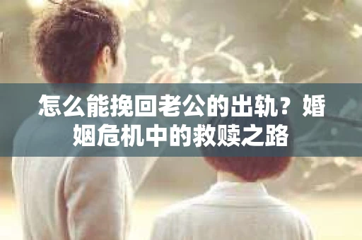 怎么能挽回老公的出轨？婚姻危机中的救赎之路