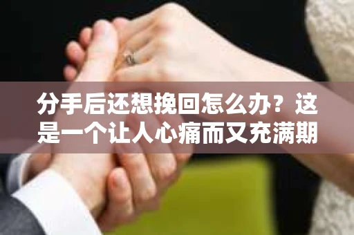 分手后还想挽回怎么办？这是一个让人心痛而又充满期待的问题。面对感情的波折，许多人都会陷入纠结和挣扎。本文将为你提供一些建议，帮助你走出困境，重新挽回爱情